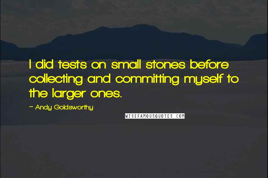 Andy Goldsworthy Quotes: I did tests on small stones before collecting and committing myself to the larger ones.