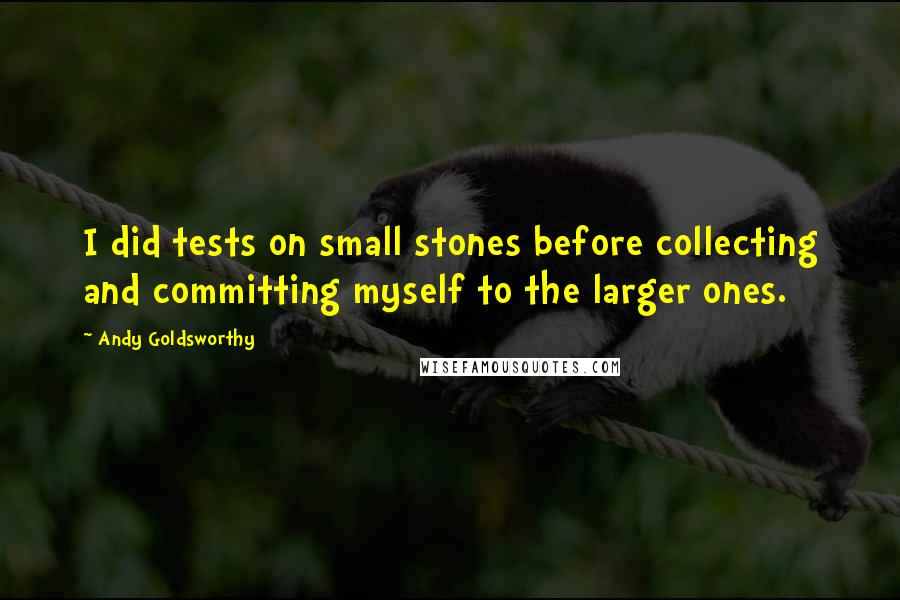 Andy Goldsworthy Quotes: I did tests on small stones before collecting and committing myself to the larger ones.