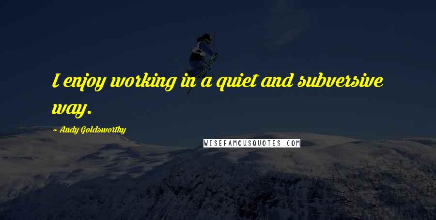 Andy Goldsworthy Quotes: I enjoy working in a quiet and subversive way.