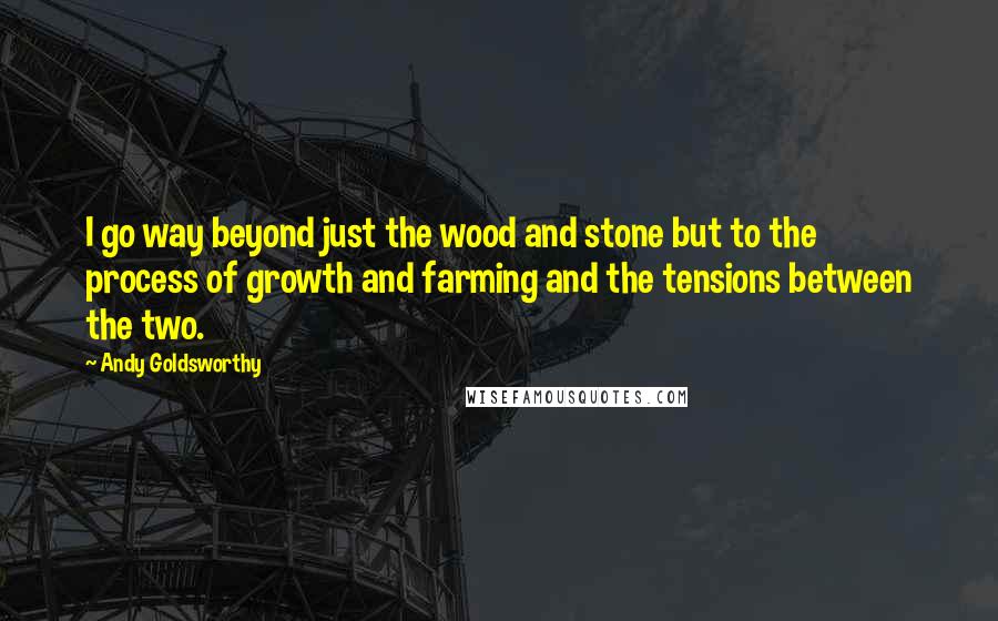 Andy Goldsworthy Quotes: I go way beyond just the wood and stone but to the process of growth and farming and the tensions between the two.