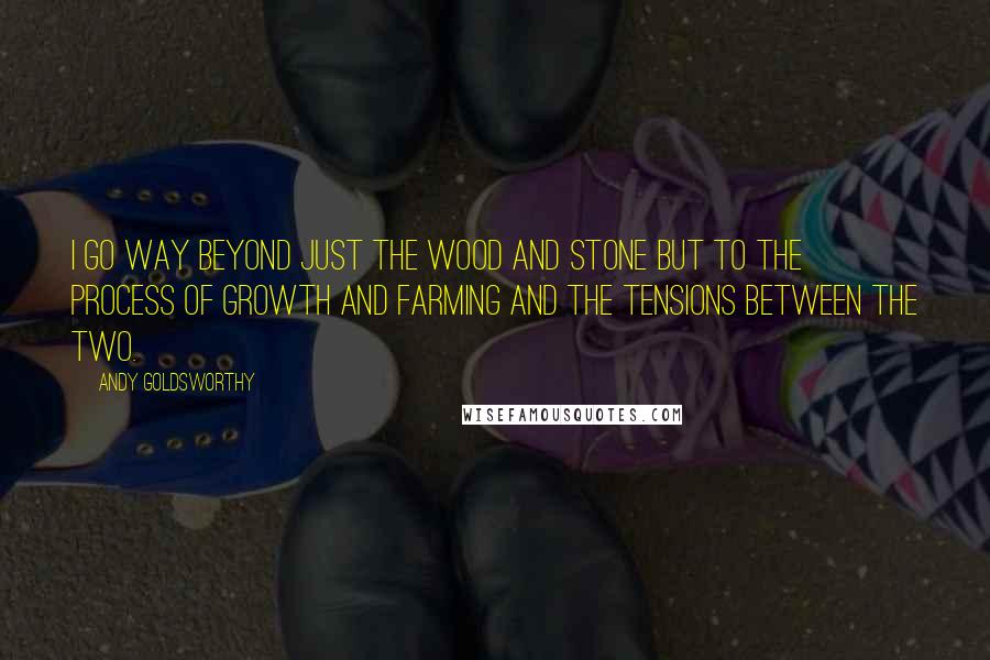 Andy Goldsworthy Quotes: I go way beyond just the wood and stone but to the process of growth and farming and the tensions between the two.