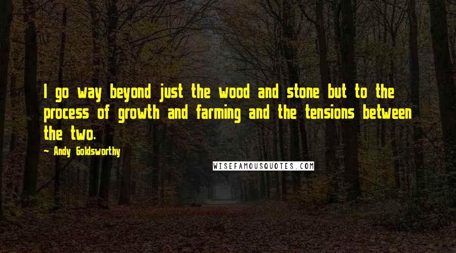 Andy Goldsworthy Quotes: I go way beyond just the wood and stone but to the process of growth and farming and the tensions between the two.