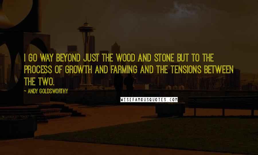 Andy Goldsworthy Quotes: I go way beyond just the wood and stone but to the process of growth and farming and the tensions between the two.