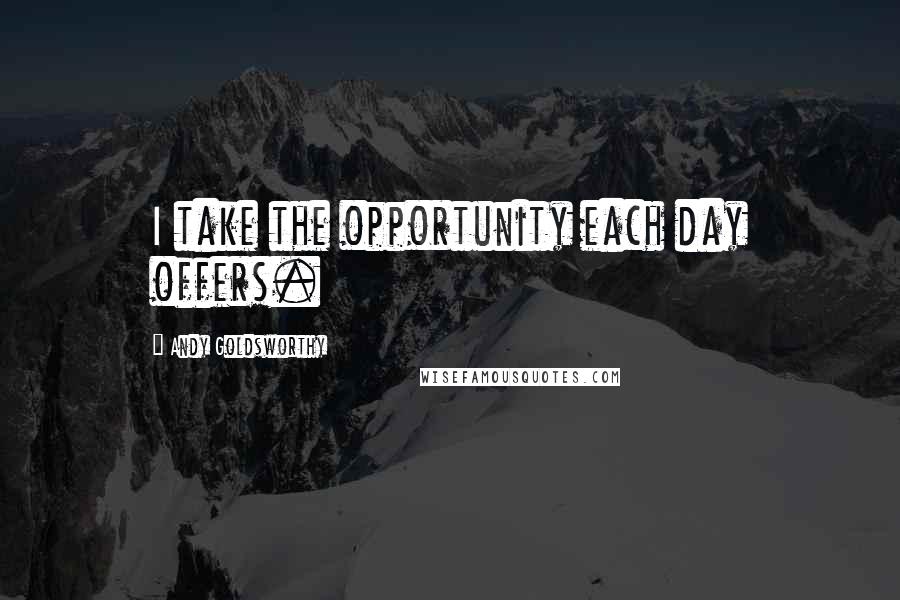 Andy Goldsworthy Quotes: I take the opportunity each day offers.