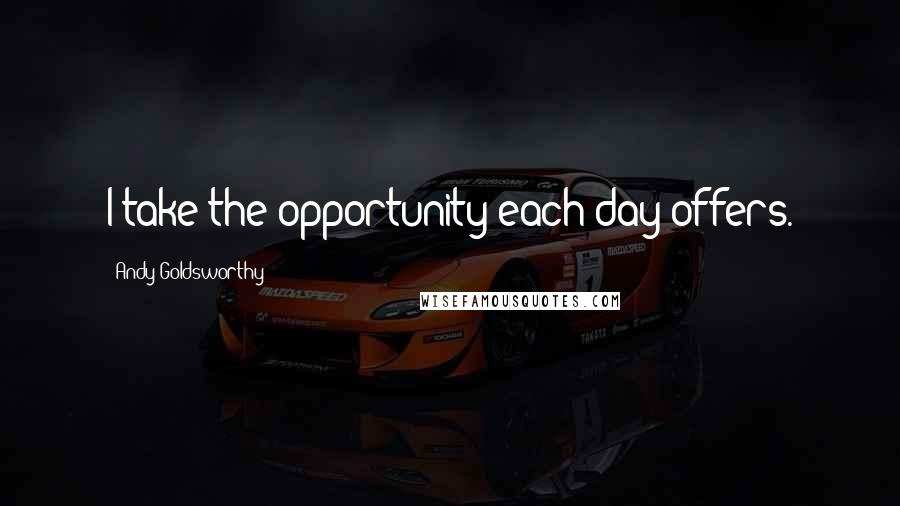 Andy Goldsworthy Quotes: I take the opportunity each day offers.