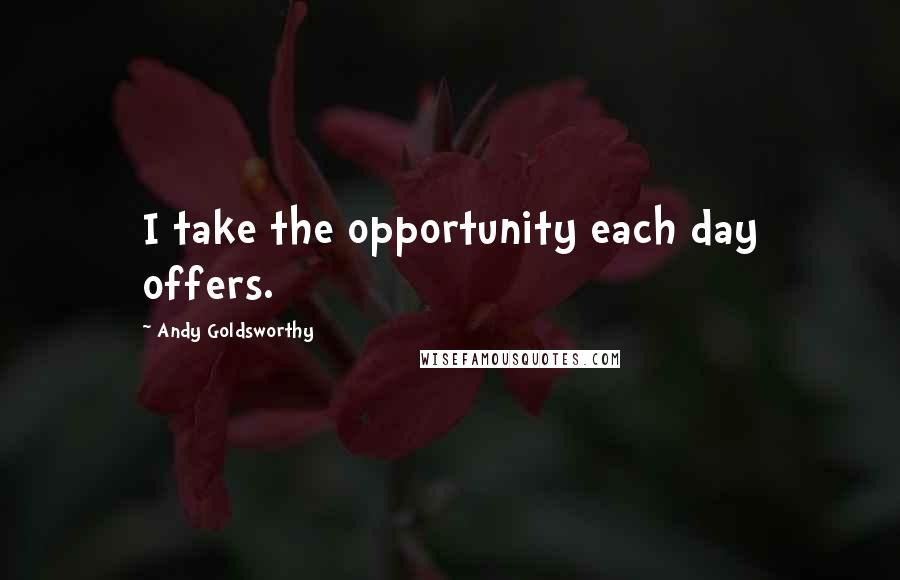 Andy Goldsworthy Quotes: I take the opportunity each day offers.