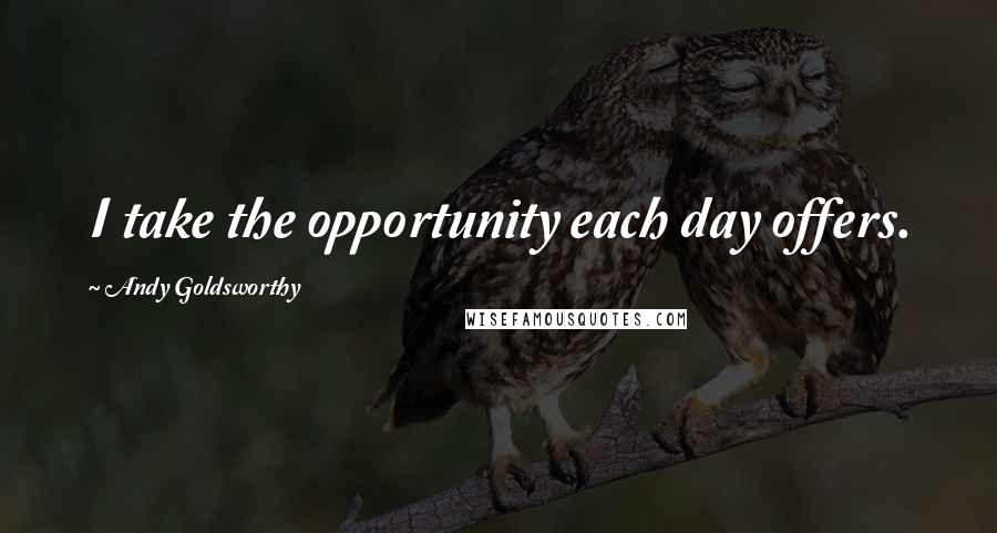 Andy Goldsworthy Quotes: I take the opportunity each day offers.