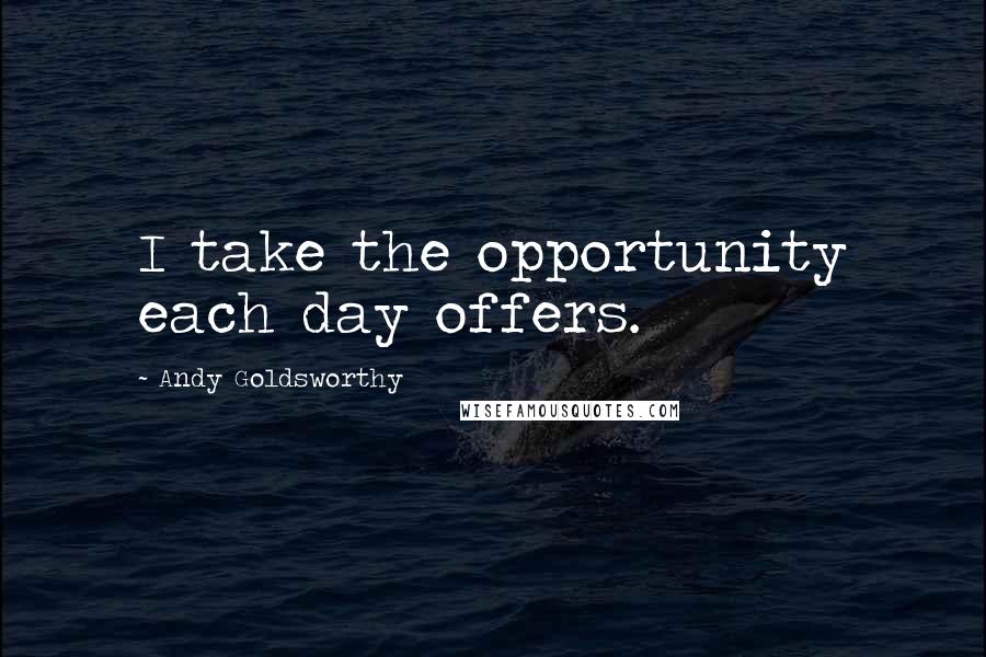 Andy Goldsworthy Quotes: I take the opportunity each day offers.