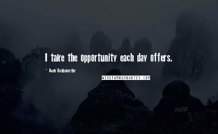 Andy Goldsworthy Quotes: I take the opportunity each day offers.