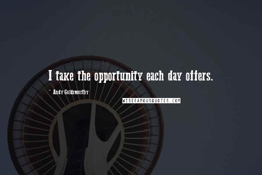Andy Goldsworthy Quotes: I take the opportunity each day offers.