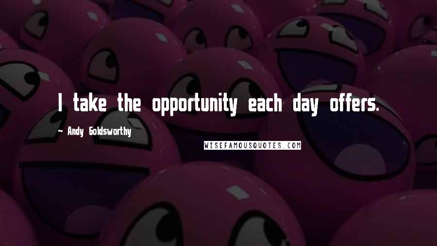 Andy Goldsworthy Quotes: I take the opportunity each day offers.
