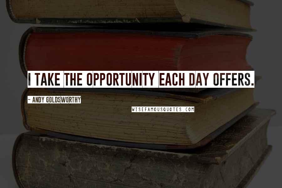 Andy Goldsworthy Quotes: I take the opportunity each day offers.