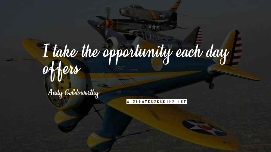 Andy Goldsworthy Quotes: I take the opportunity each day offers.