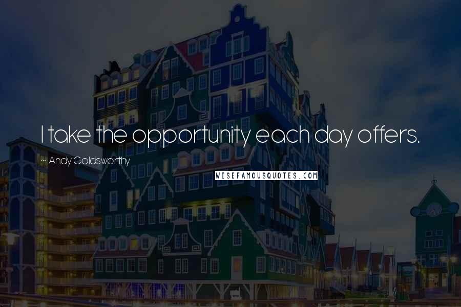Andy Goldsworthy Quotes: I take the opportunity each day offers.