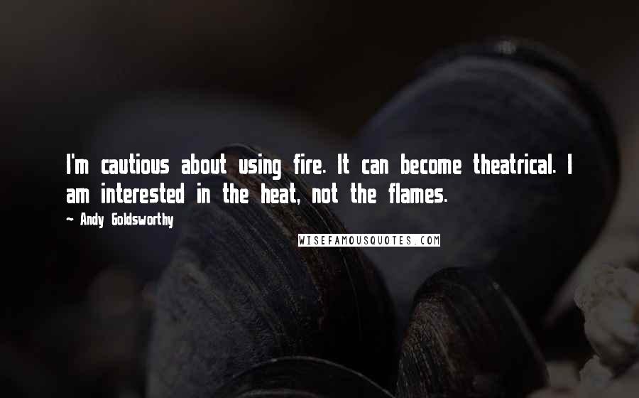 Andy Goldsworthy Quotes: I'm cautious about using fire. It can become theatrical. I am interested in the heat, not the flames.