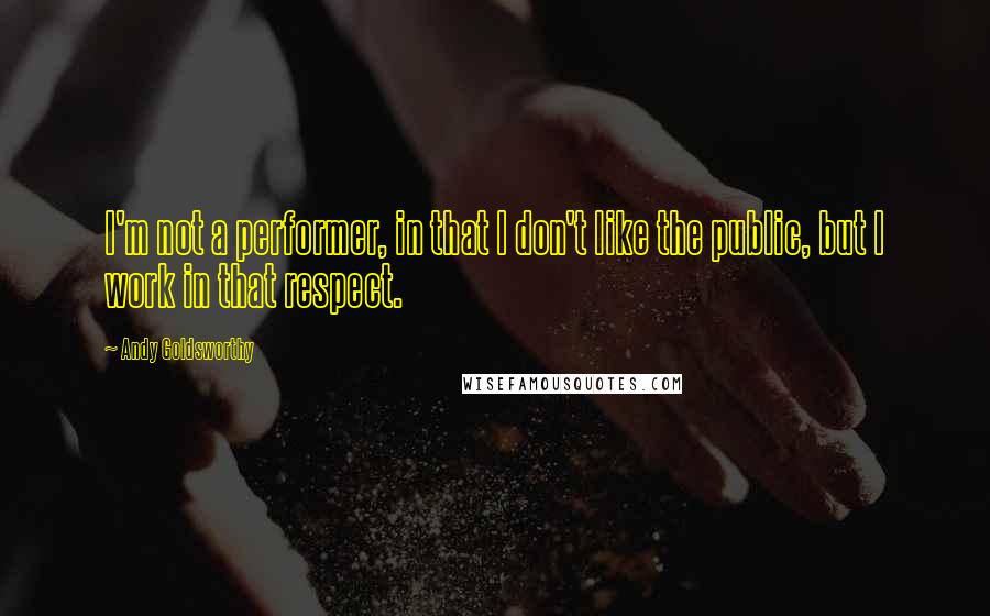 Andy Goldsworthy Quotes: I'm not a performer, in that I don't like the public, but I work in that respect.