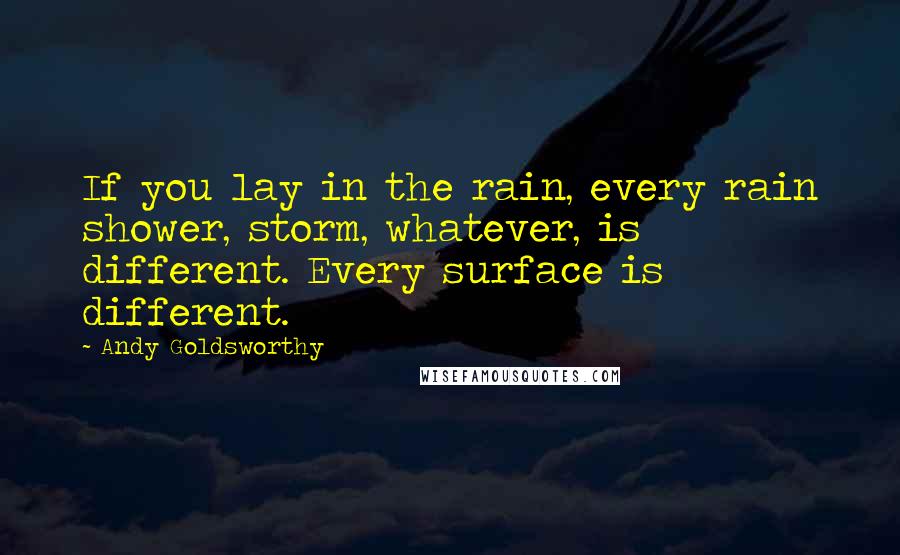 Andy Goldsworthy Quotes: If you lay in the rain, every rain shower, storm, whatever, is different. Every surface is different.