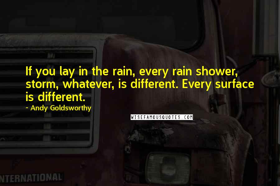 Andy Goldsworthy Quotes: If you lay in the rain, every rain shower, storm, whatever, is different. Every surface is different.
