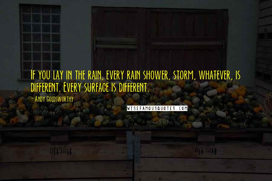 Andy Goldsworthy Quotes: If you lay in the rain, every rain shower, storm, whatever, is different. Every surface is different.