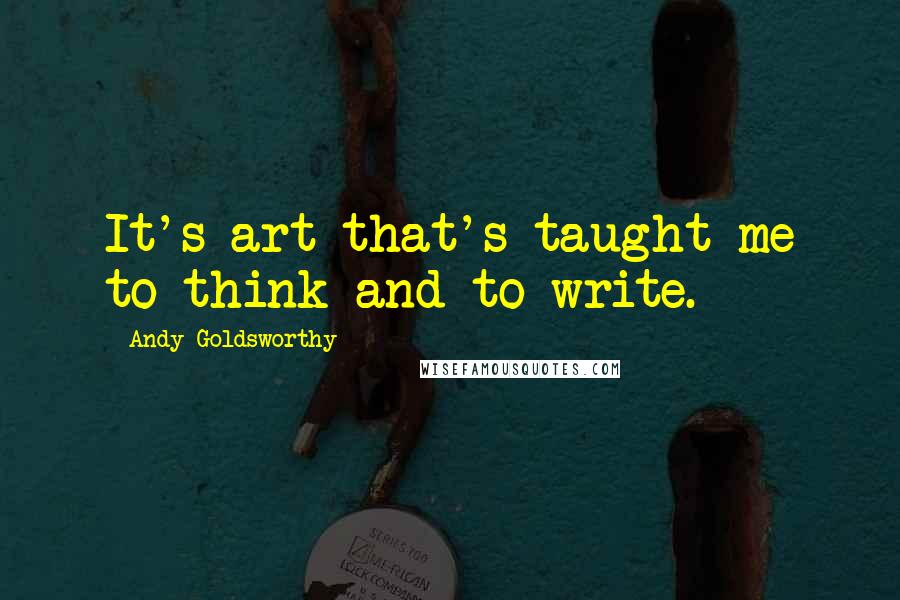 Andy Goldsworthy Quotes: It's art that's taught me to think and to write.