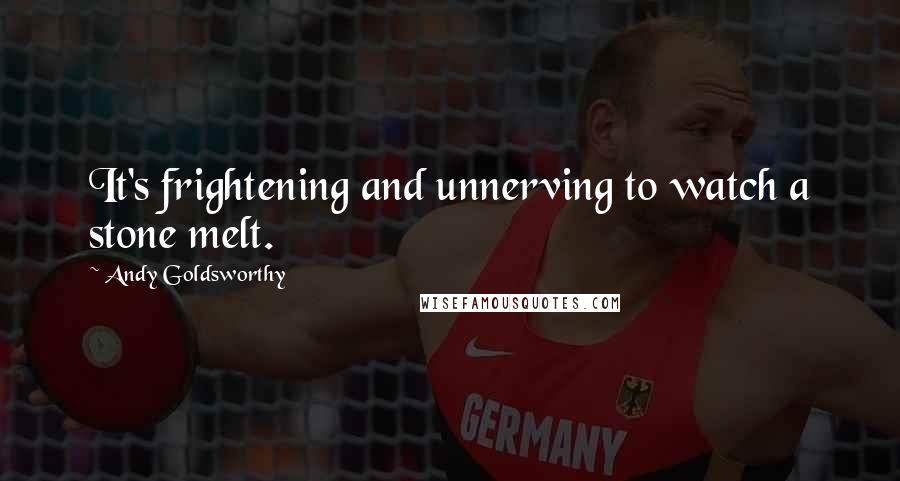 Andy Goldsworthy Quotes: It's frightening and unnerving to watch a stone melt.