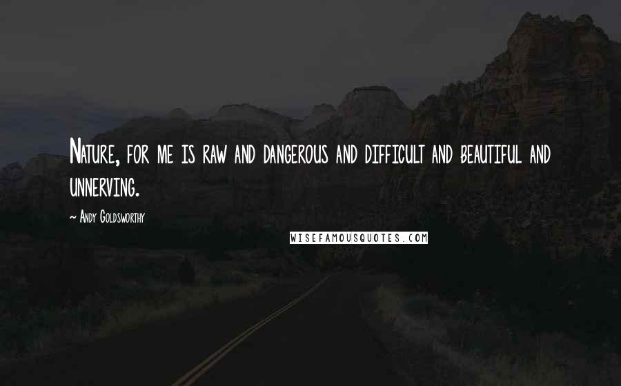 Andy Goldsworthy Quotes: Nature, for me is raw and dangerous and difficult and beautiful and unnerving.