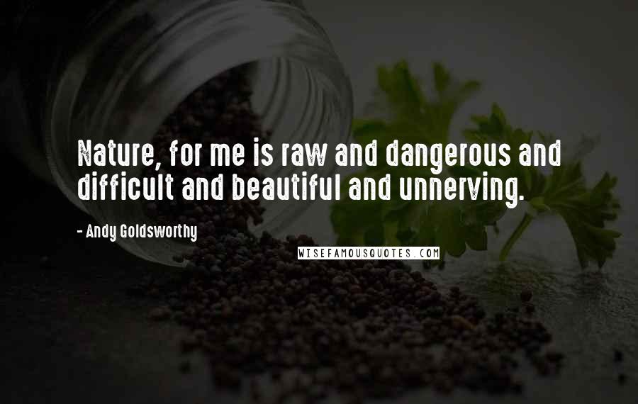 Andy Goldsworthy Quotes: Nature, for me is raw and dangerous and difficult and beautiful and unnerving.