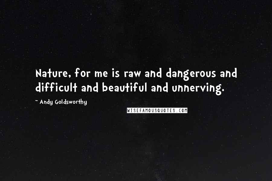 Andy Goldsworthy Quotes: Nature, for me is raw and dangerous and difficult and beautiful and unnerving.