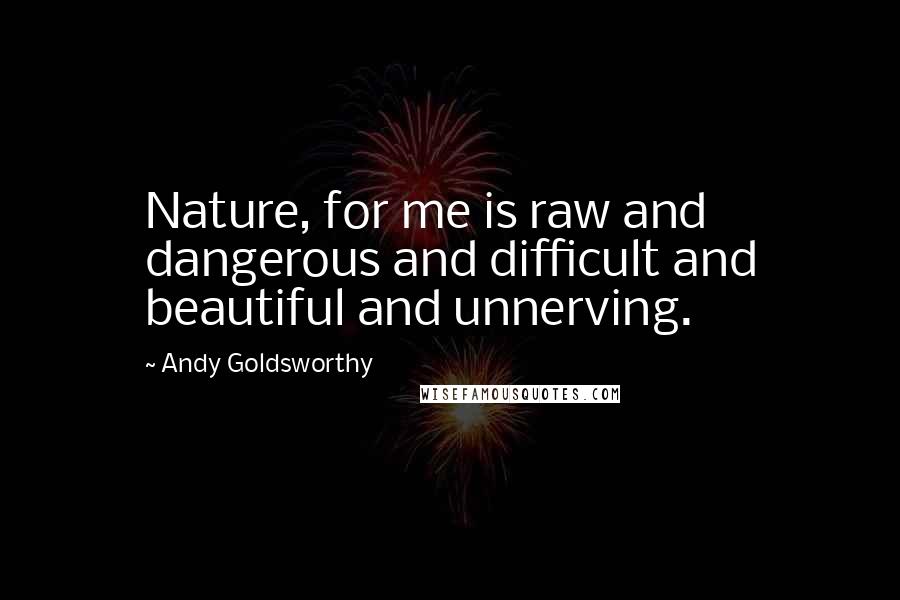 Andy Goldsworthy Quotes: Nature, for me is raw and dangerous and difficult and beautiful and unnerving.