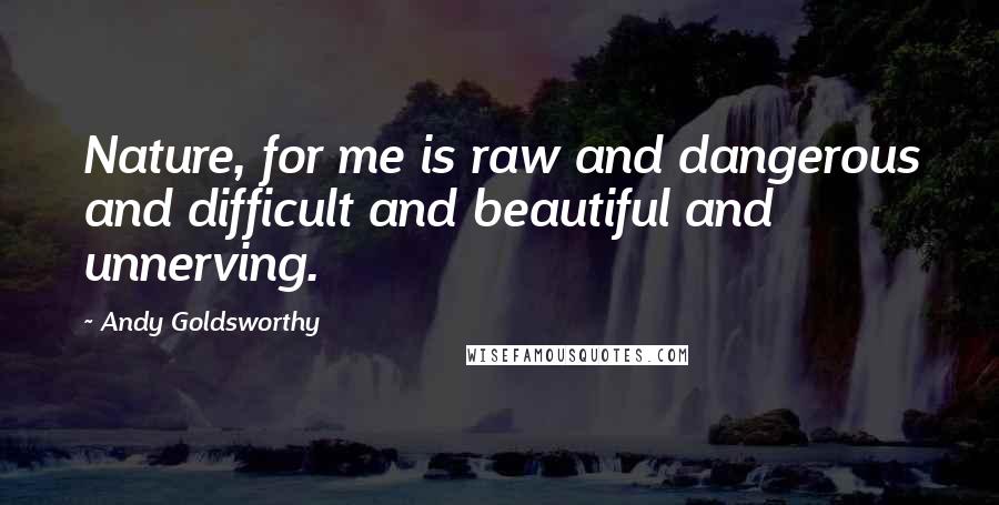 Andy Goldsworthy Quotes: Nature, for me is raw and dangerous and difficult and beautiful and unnerving.