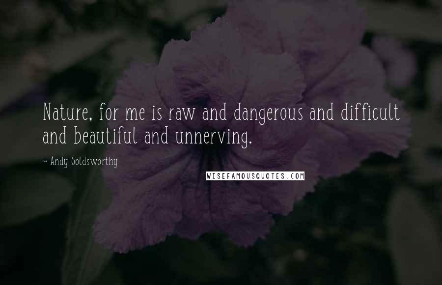 Andy Goldsworthy Quotes: Nature, for me is raw and dangerous and difficult and beautiful and unnerving.