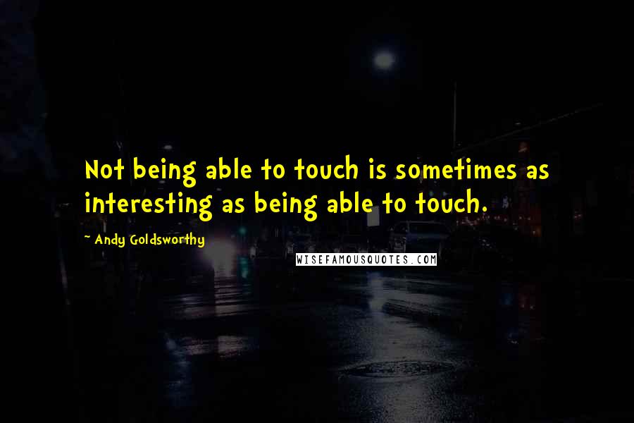 Andy Goldsworthy Quotes: Not being able to touch is sometimes as interesting as being able to touch.