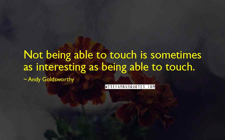 Andy Goldsworthy Quotes: Not being able to touch is sometimes as interesting as being able to touch.