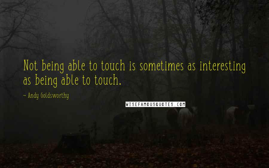 Andy Goldsworthy Quotes: Not being able to touch is sometimes as interesting as being able to touch.