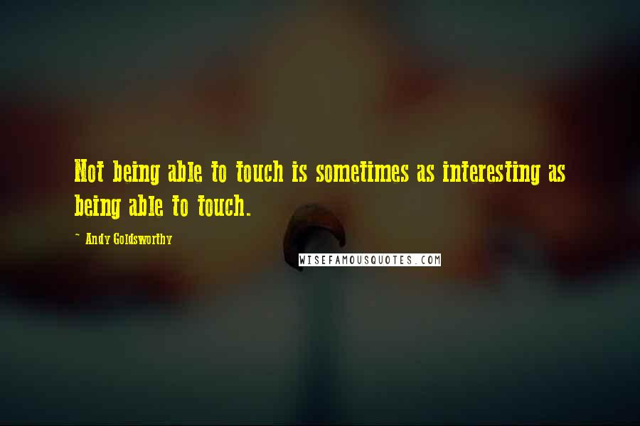 Andy Goldsworthy Quotes: Not being able to touch is sometimes as interesting as being able to touch.