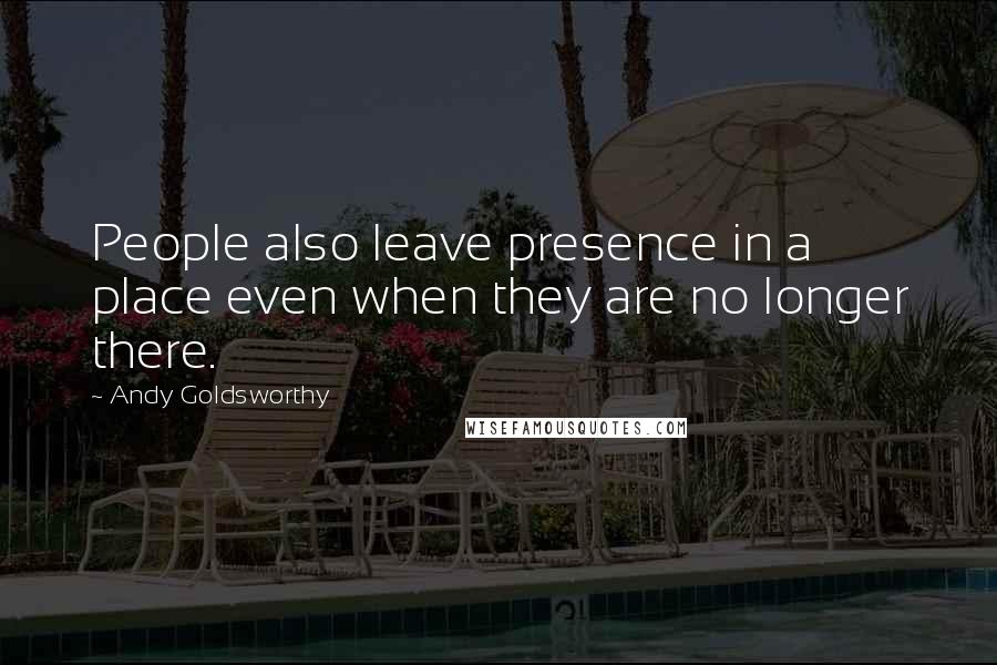 Andy Goldsworthy Quotes: People also leave presence in a place even when they are no longer there.