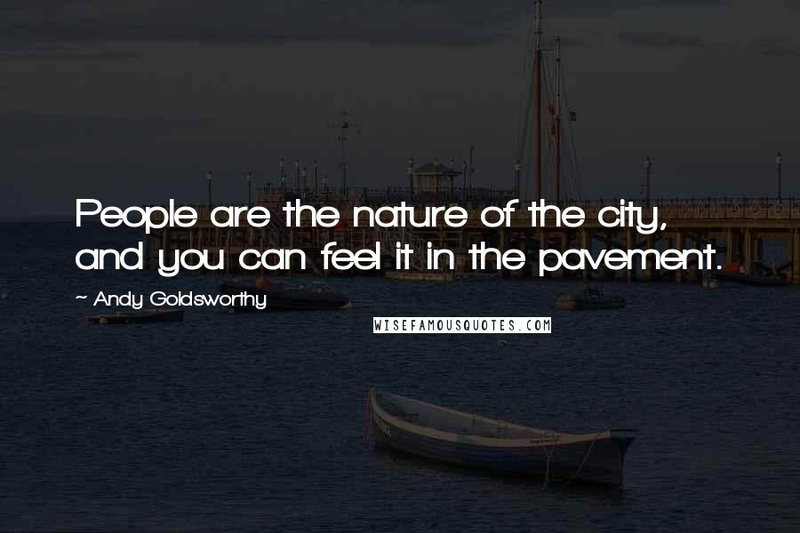 Andy Goldsworthy Quotes: People are the nature of the city, and you can feel it in the pavement.