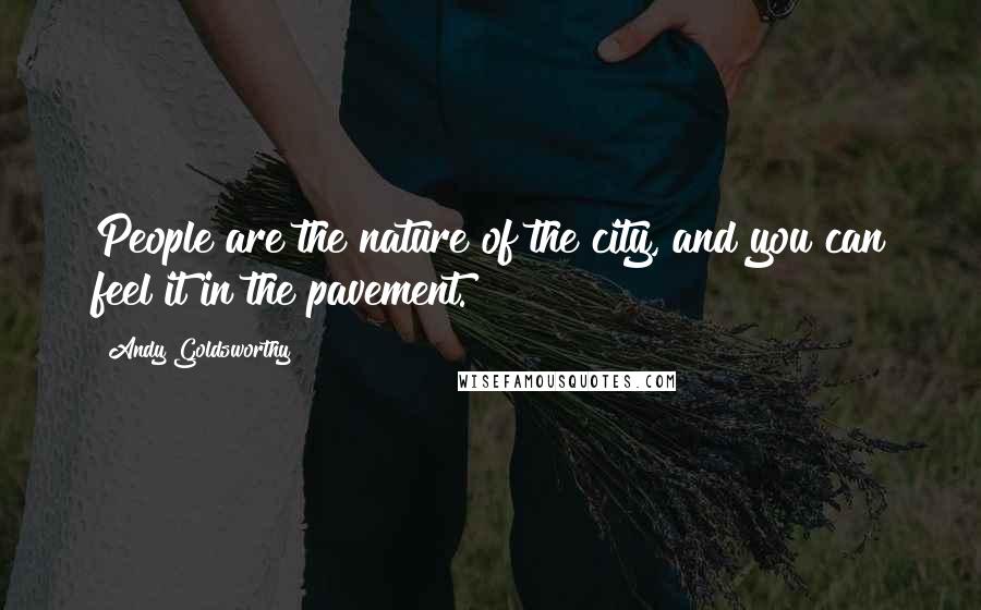 Andy Goldsworthy Quotes: People are the nature of the city, and you can feel it in the pavement.