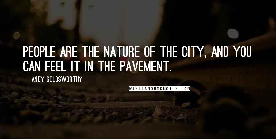 Andy Goldsworthy Quotes: People are the nature of the city, and you can feel it in the pavement.