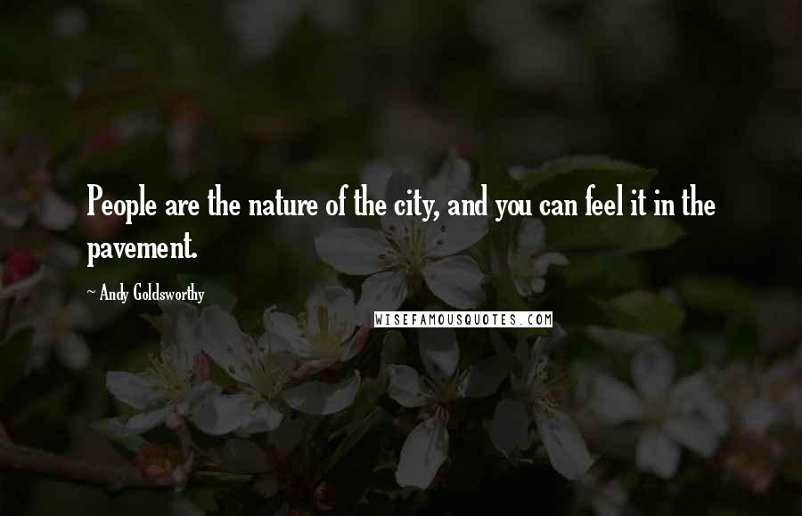 Andy Goldsworthy Quotes: People are the nature of the city, and you can feel it in the pavement.