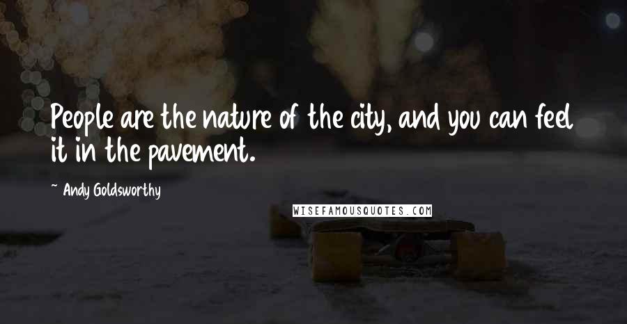 Andy Goldsworthy Quotes: People are the nature of the city, and you can feel it in the pavement.