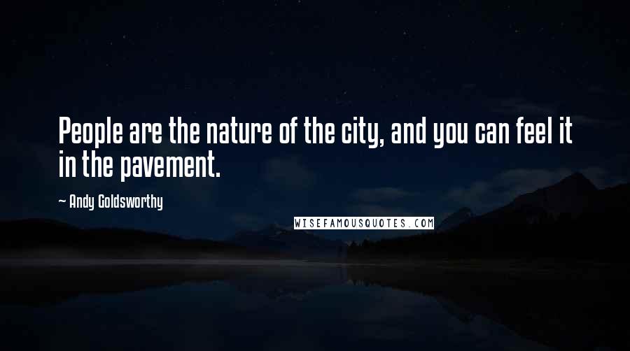 Andy Goldsworthy Quotes: People are the nature of the city, and you can feel it in the pavement.