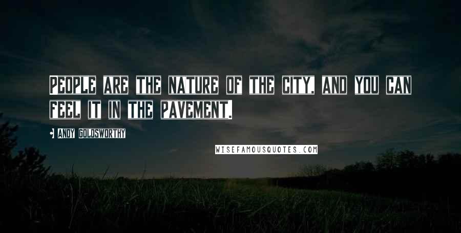 Andy Goldsworthy Quotes: People are the nature of the city, and you can feel it in the pavement.