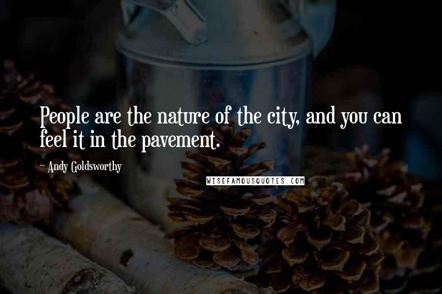 Andy Goldsworthy Quotes: People are the nature of the city, and you can feel it in the pavement.