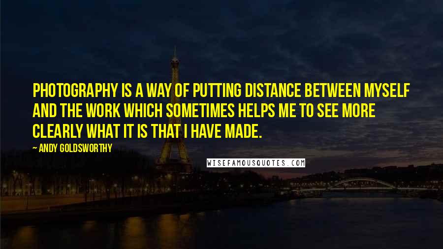 Andy Goldsworthy Quotes: Photography is a way of putting distance between myself and the work which sometimes helps me to see more clearly what it is that I have made.