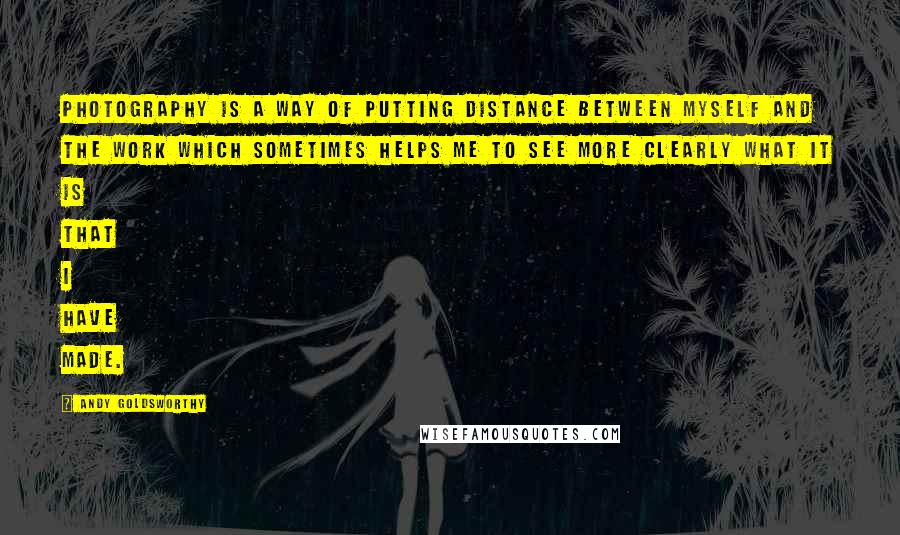 Andy Goldsworthy Quotes: Photography is a way of putting distance between myself and the work which sometimes helps me to see more clearly what it is that I have made.