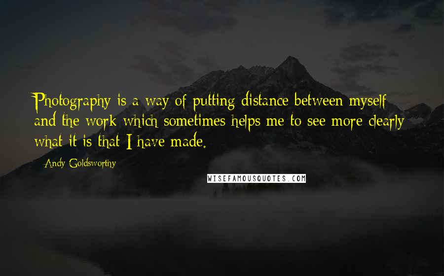 Andy Goldsworthy Quotes: Photography is a way of putting distance between myself and the work which sometimes helps me to see more clearly what it is that I have made.