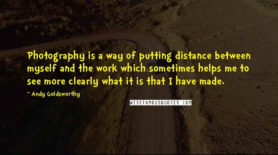 Andy Goldsworthy Quotes: Photography is a way of putting distance between myself and the work which sometimes helps me to see more clearly what it is that I have made.