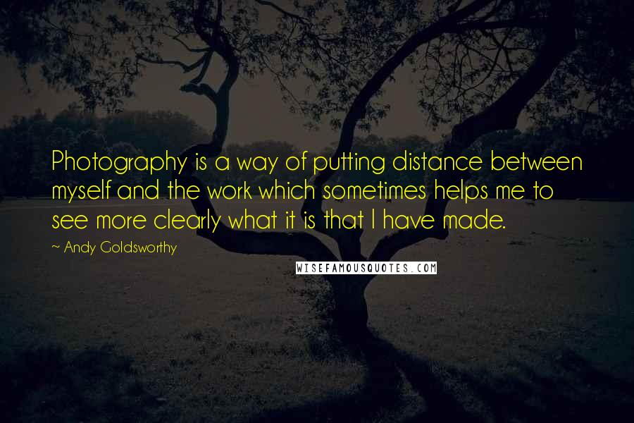 Andy Goldsworthy Quotes: Photography is a way of putting distance between myself and the work which sometimes helps me to see more clearly what it is that I have made.