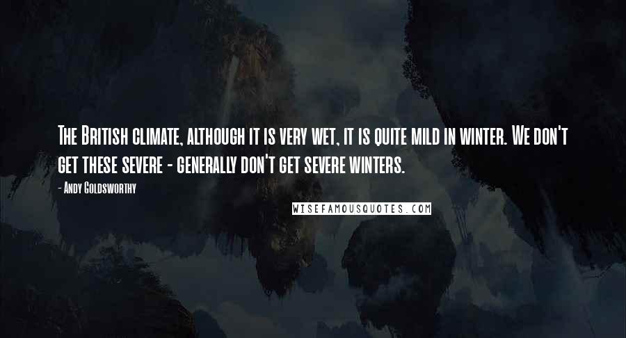 Andy Goldsworthy Quotes: The British climate, although it is very wet, it is quite mild in winter. We don't get these severe - generally don't get severe winters.